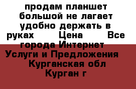 продам планшет большой не лагает удобно держать в руках!!!! › Цена ­ 2 - Все города Интернет » Услуги и Предложения   . Курганская обл.,Курган г.